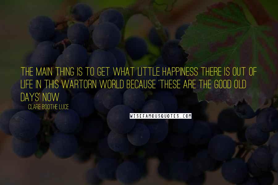 Clare Boothe Luce Quotes: The main thing is to get what little happiness there is out of life in this wartorn world because 'these are the good old days' now.