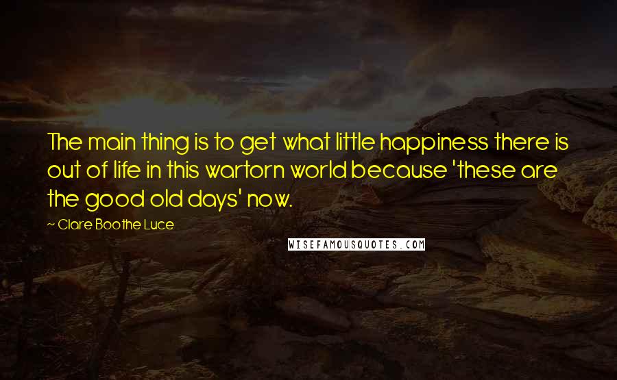 Clare Boothe Luce Quotes: The main thing is to get what little happiness there is out of life in this wartorn world because 'these are the good old days' now.