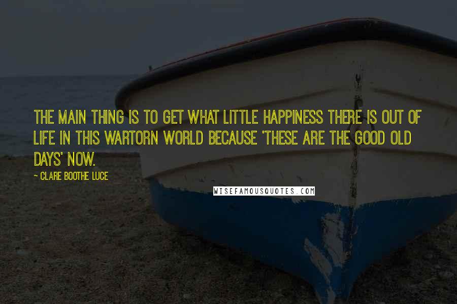 Clare Boothe Luce Quotes: The main thing is to get what little happiness there is out of life in this wartorn world because 'these are the good old days' now.