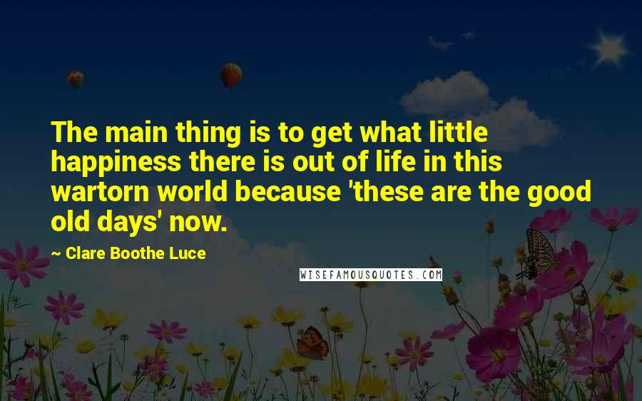 Clare Boothe Luce Quotes: The main thing is to get what little happiness there is out of life in this wartorn world because 'these are the good old days' now.