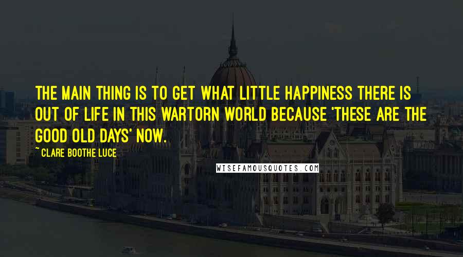 Clare Boothe Luce Quotes: The main thing is to get what little happiness there is out of life in this wartorn world because 'these are the good old days' now.