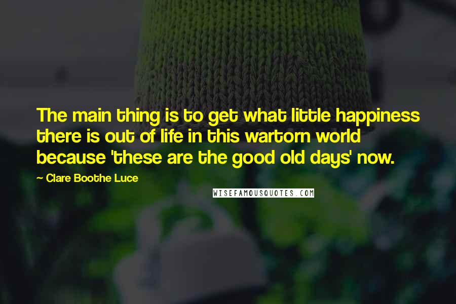 Clare Boothe Luce Quotes: The main thing is to get what little happiness there is out of life in this wartorn world because 'these are the good old days' now.