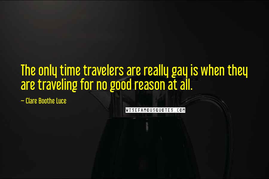 Clare Boothe Luce Quotes: The only time travelers are really gay is when they are traveling for no good reason at all.