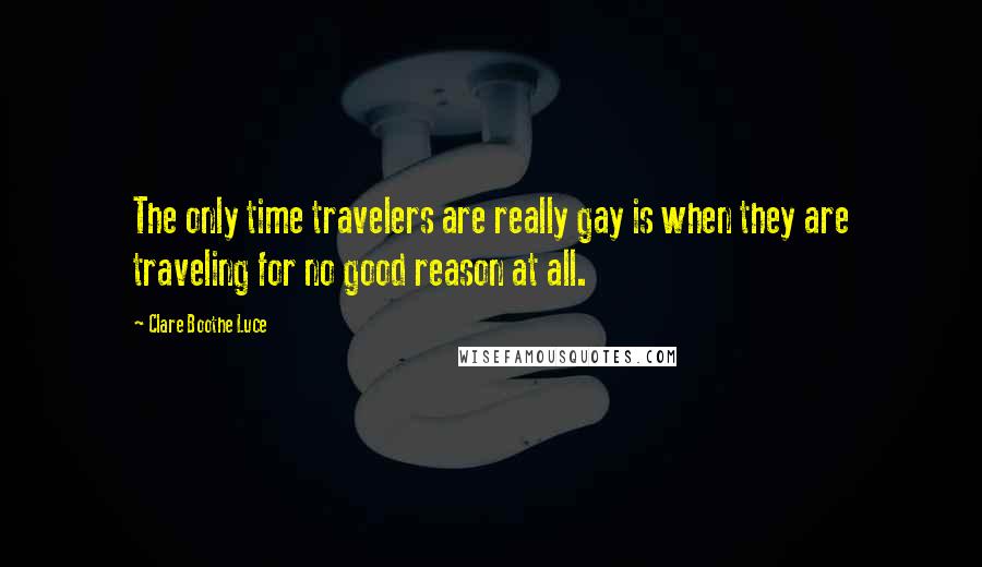 Clare Boothe Luce Quotes: The only time travelers are really gay is when they are traveling for no good reason at all.