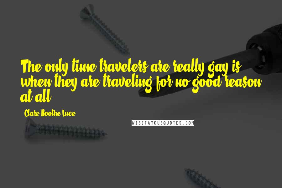 Clare Boothe Luce Quotes: The only time travelers are really gay is when they are traveling for no good reason at all.