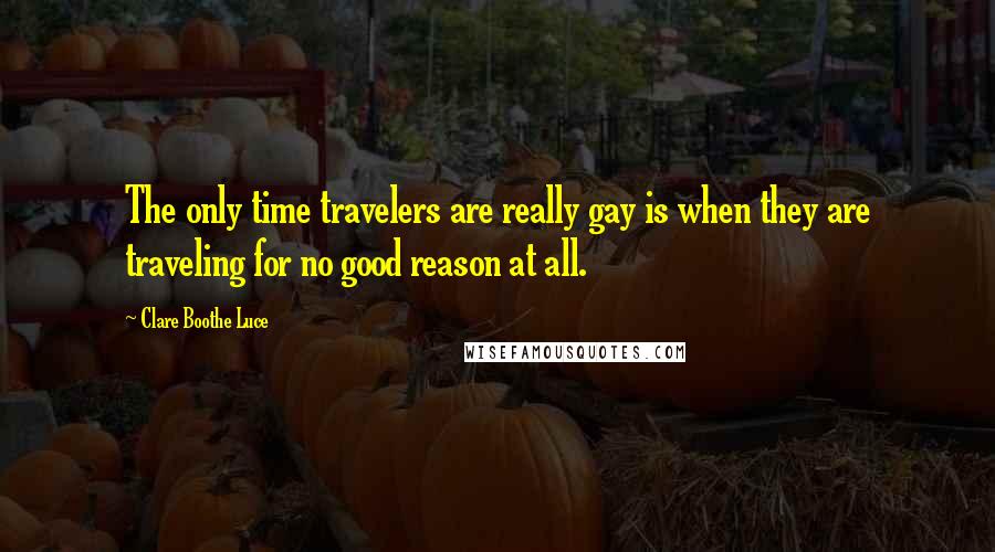 Clare Boothe Luce Quotes: The only time travelers are really gay is when they are traveling for no good reason at all.