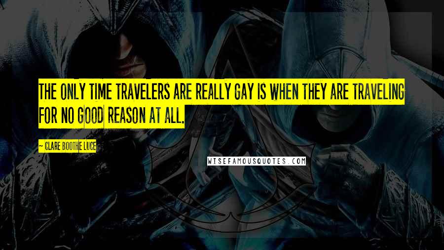 Clare Boothe Luce Quotes: The only time travelers are really gay is when they are traveling for no good reason at all.