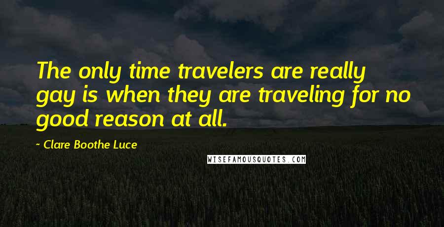 Clare Boothe Luce Quotes: The only time travelers are really gay is when they are traveling for no good reason at all.