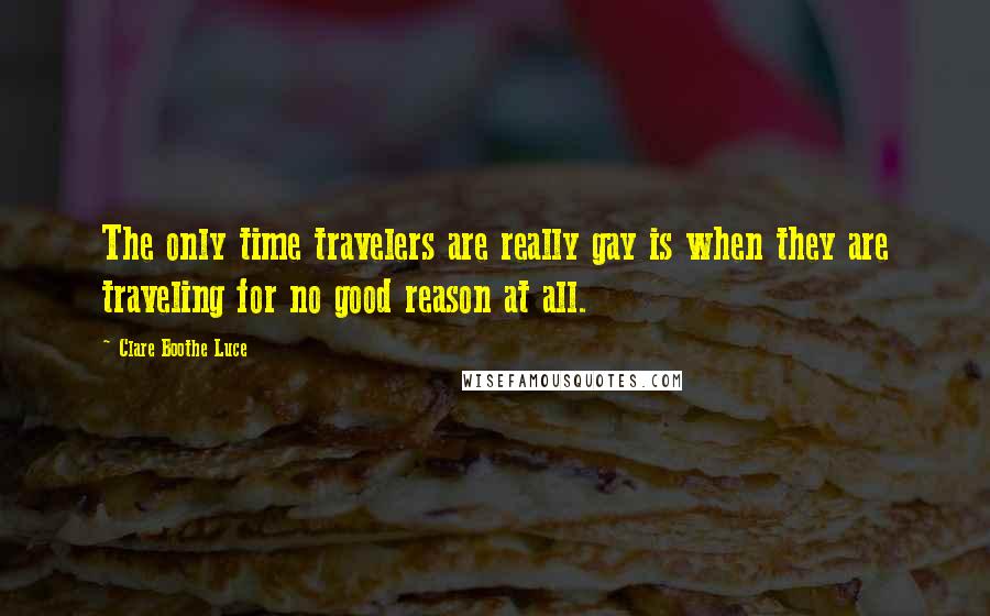 Clare Boothe Luce Quotes: The only time travelers are really gay is when they are traveling for no good reason at all.