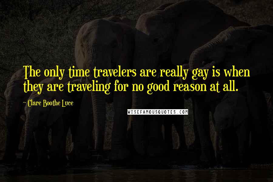 Clare Boothe Luce Quotes: The only time travelers are really gay is when they are traveling for no good reason at all.