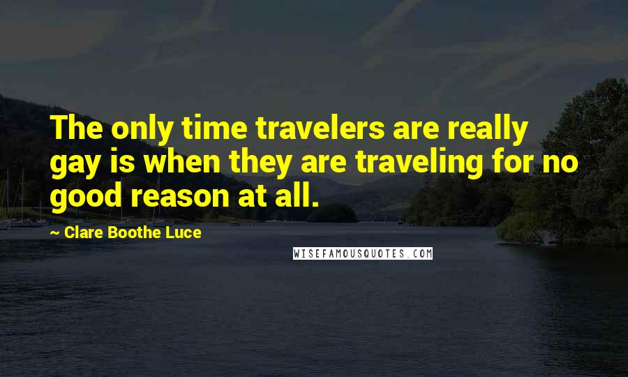 Clare Boothe Luce Quotes: The only time travelers are really gay is when they are traveling for no good reason at all.