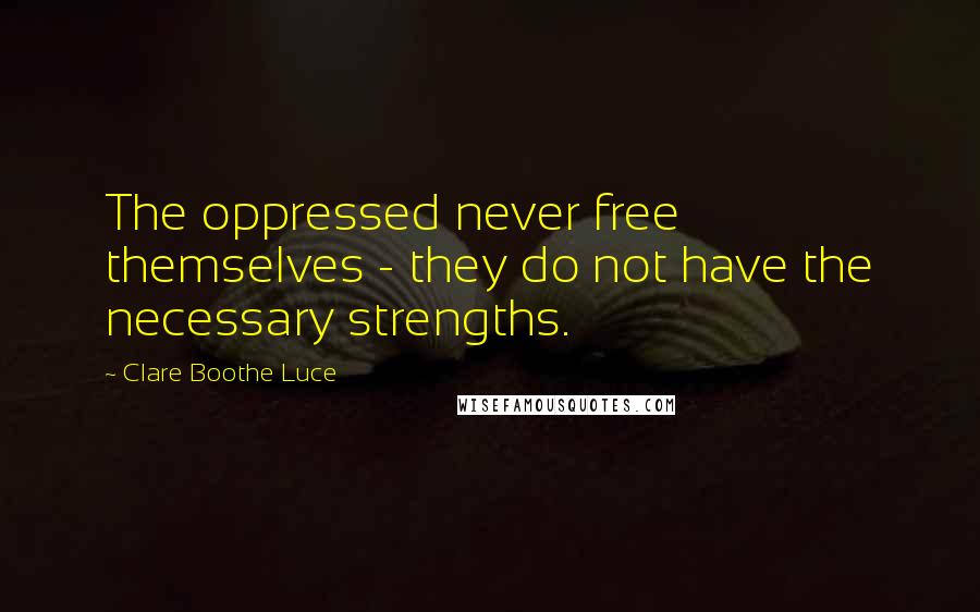 Clare Boothe Luce Quotes: The oppressed never free themselves - they do not have the necessary strengths.