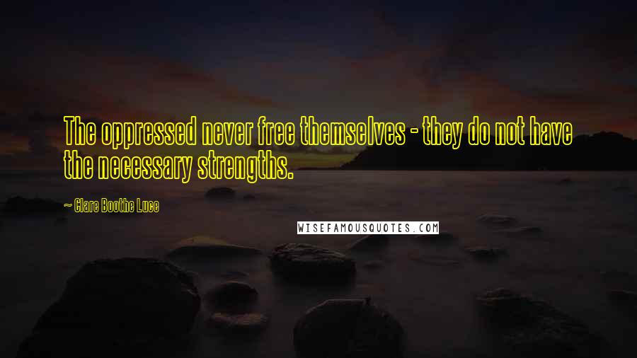 Clare Boothe Luce Quotes: The oppressed never free themselves - they do not have the necessary strengths.