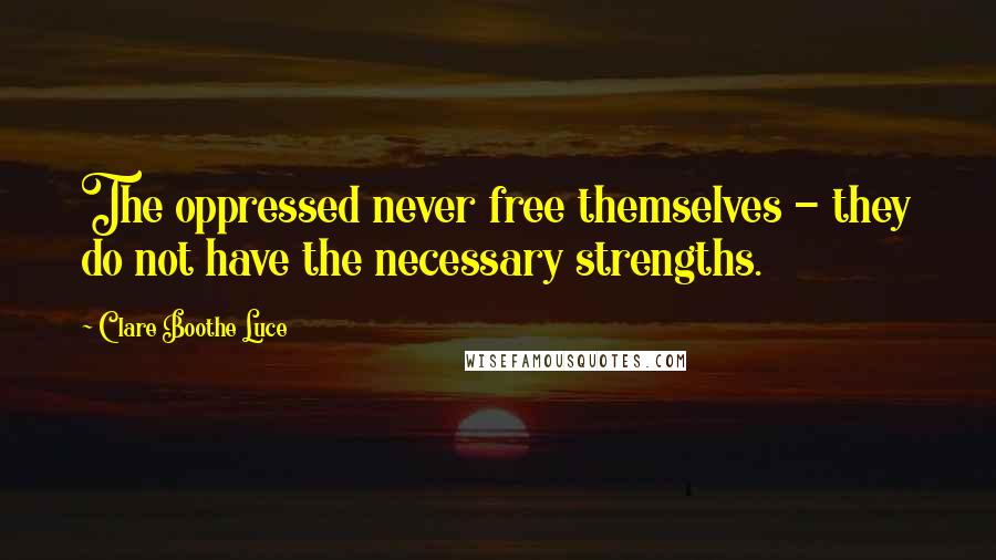 Clare Boothe Luce Quotes: The oppressed never free themselves - they do not have the necessary strengths.
