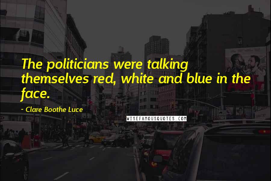 Clare Boothe Luce Quotes: The politicians were talking themselves red, white and blue in the face.