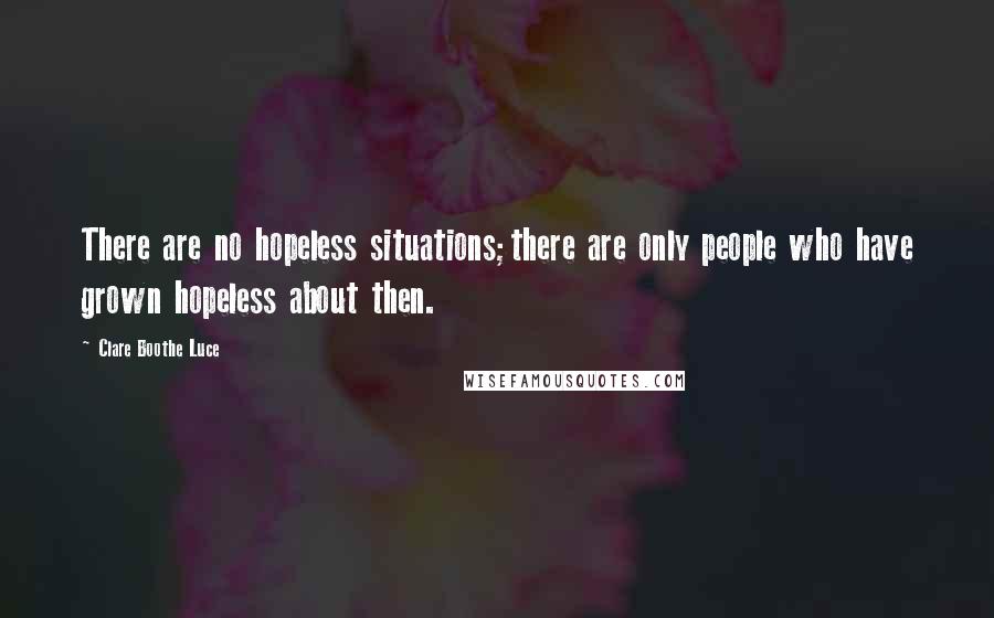 Clare Boothe Luce Quotes: There are no hopeless situations;there are only people who have grown hopeless about then.