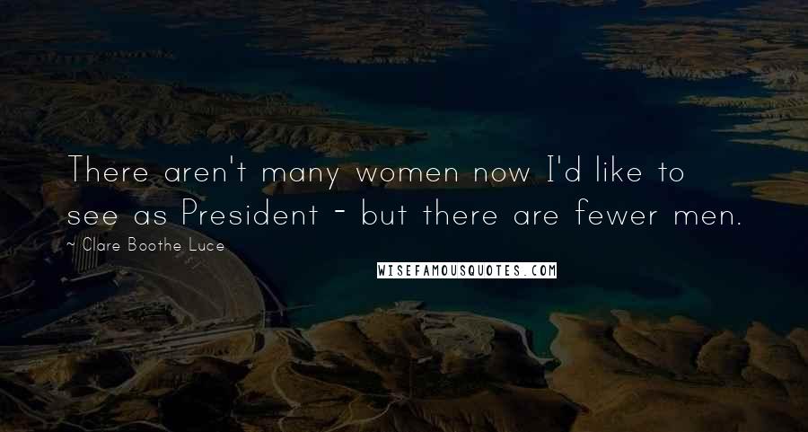 Clare Boothe Luce Quotes: There aren't many women now I'd like to see as President - but there are fewer men.