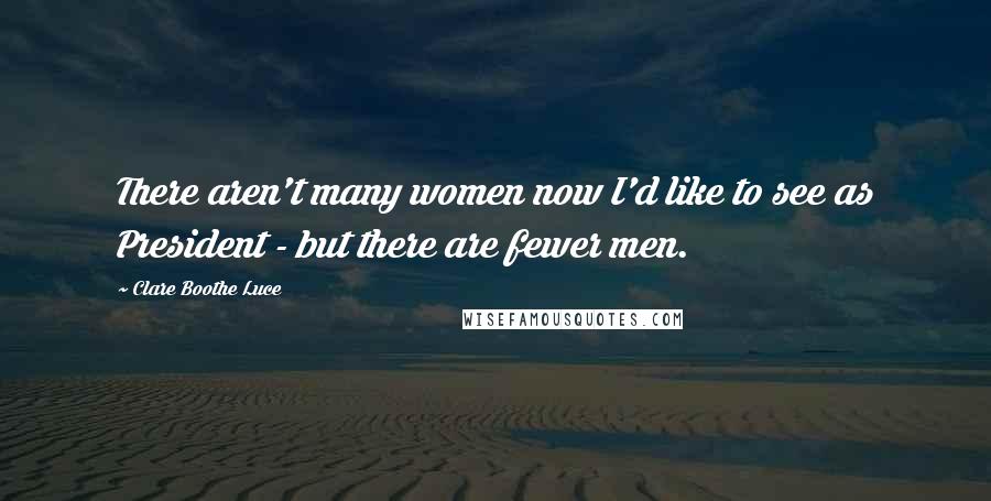 Clare Boothe Luce Quotes: There aren't many women now I'd like to see as President - but there are fewer men.