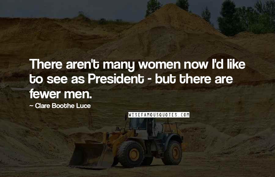 Clare Boothe Luce Quotes: There aren't many women now I'd like to see as President - but there are fewer men.