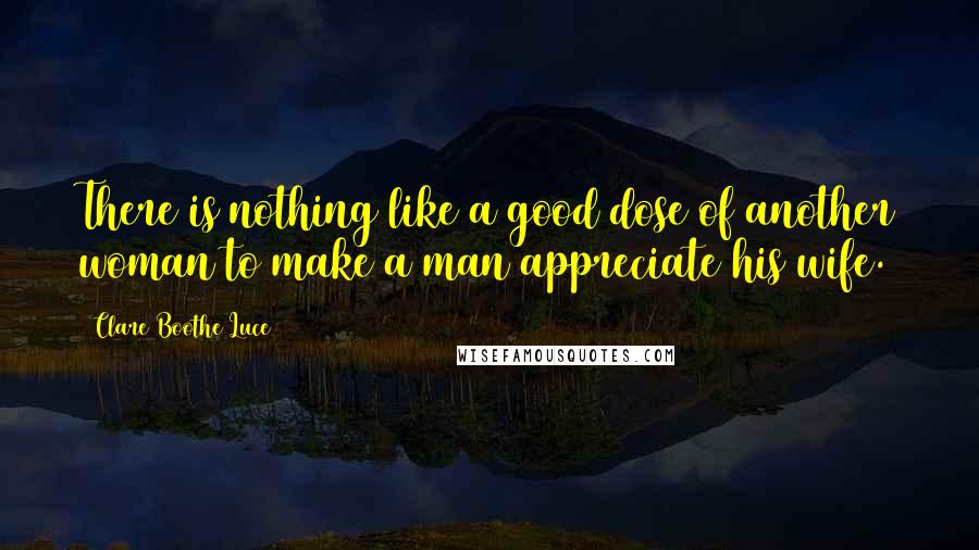 Clare Boothe Luce Quotes: There is nothing like a good dose of another woman to make a man appreciate his wife.
