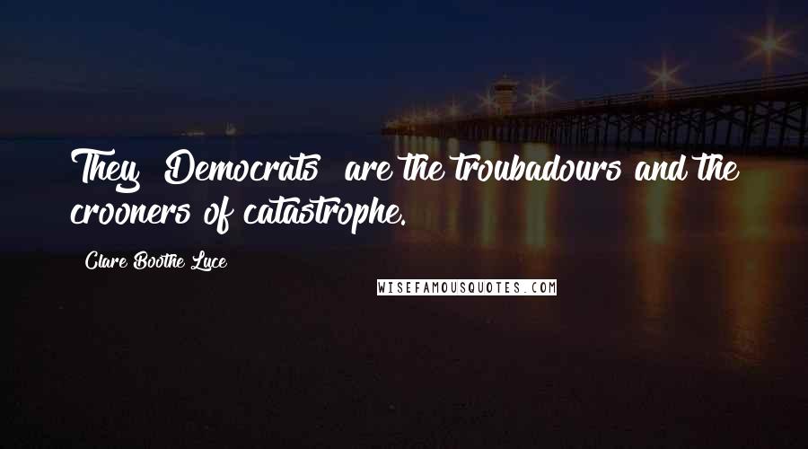 Clare Boothe Luce Quotes: They [Democrats] are the troubadours and the crooners of catastrophe.