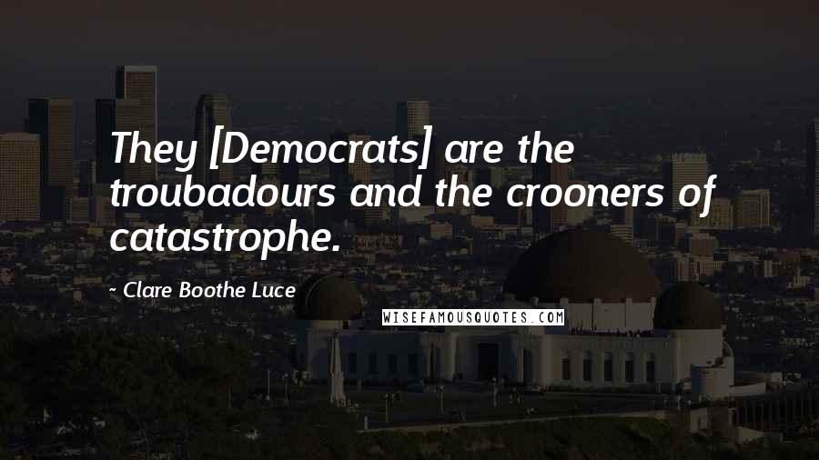 Clare Boothe Luce Quotes: They [Democrats] are the troubadours and the crooners of catastrophe.