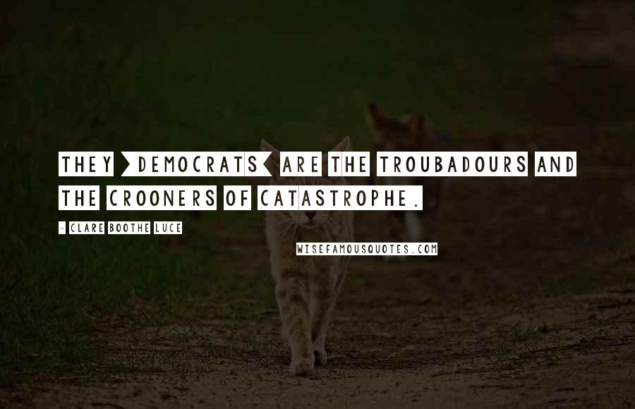 Clare Boothe Luce Quotes: They [Democrats] are the troubadours and the crooners of catastrophe.