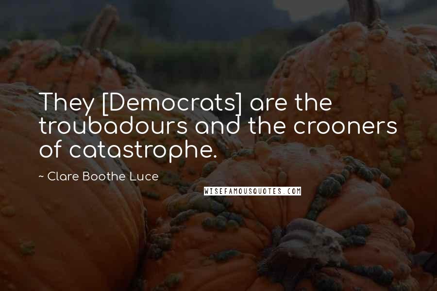 Clare Boothe Luce Quotes: They [Democrats] are the troubadours and the crooners of catastrophe.