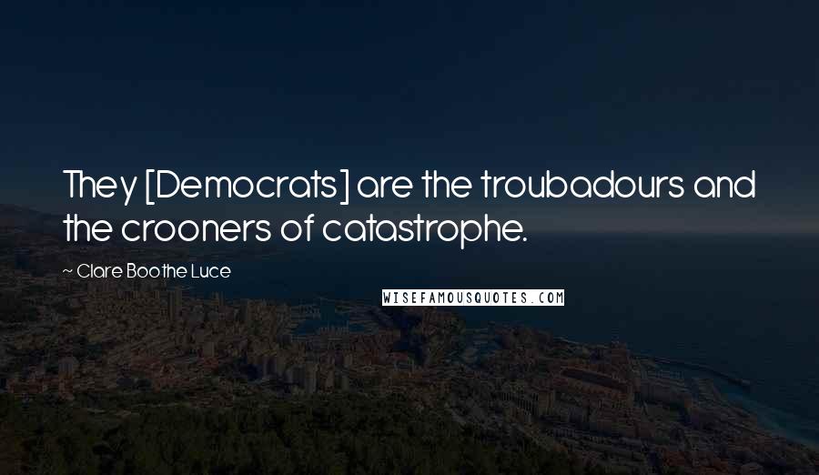 Clare Boothe Luce Quotes: They [Democrats] are the troubadours and the crooners of catastrophe.