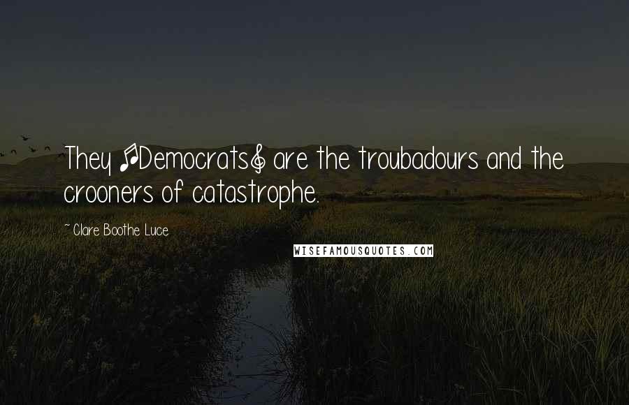 Clare Boothe Luce Quotes: They [Democrats] are the troubadours and the crooners of catastrophe.