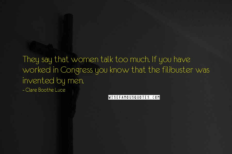 Clare Boothe Luce Quotes: They say that women talk too much. If you have worked in Congress you know that the filibuster was invented by men.
