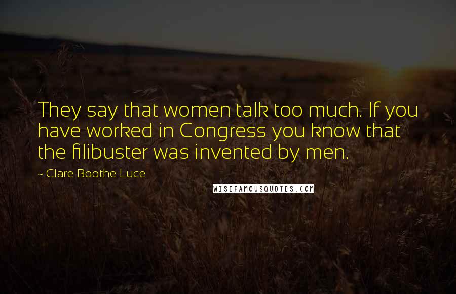 Clare Boothe Luce Quotes: They say that women talk too much. If you have worked in Congress you know that the filibuster was invented by men.
