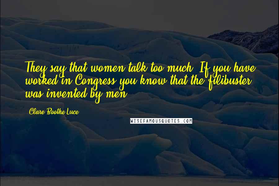 Clare Boothe Luce Quotes: They say that women talk too much. If you have worked in Congress you know that the filibuster was invented by men.