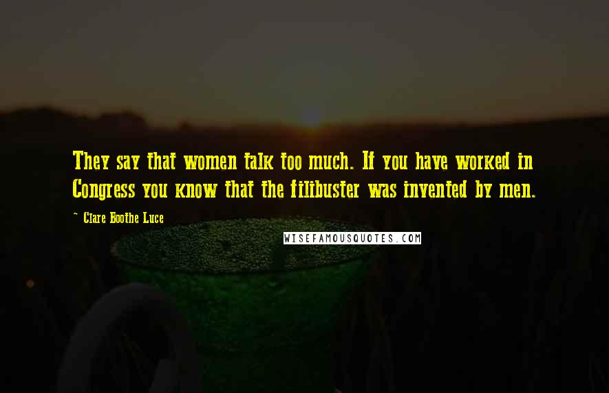 Clare Boothe Luce Quotes: They say that women talk too much. If you have worked in Congress you know that the filibuster was invented by men.