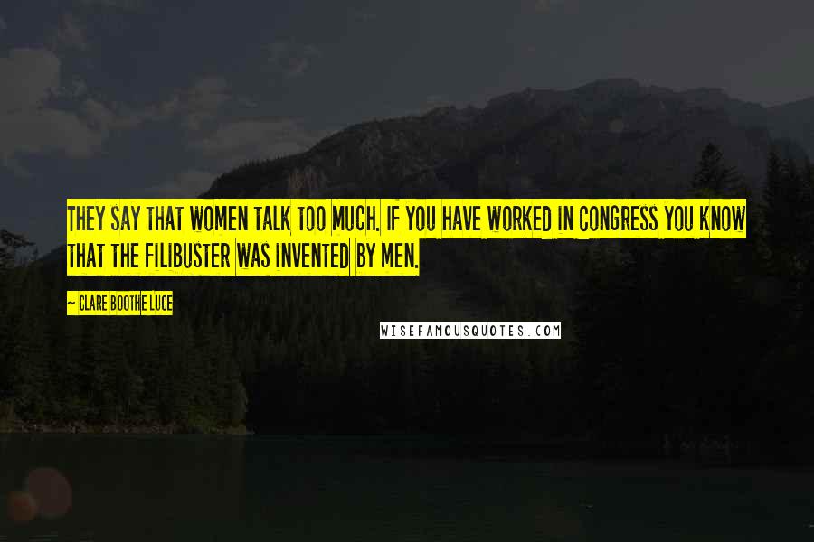 Clare Boothe Luce Quotes: They say that women talk too much. If you have worked in Congress you know that the filibuster was invented by men.