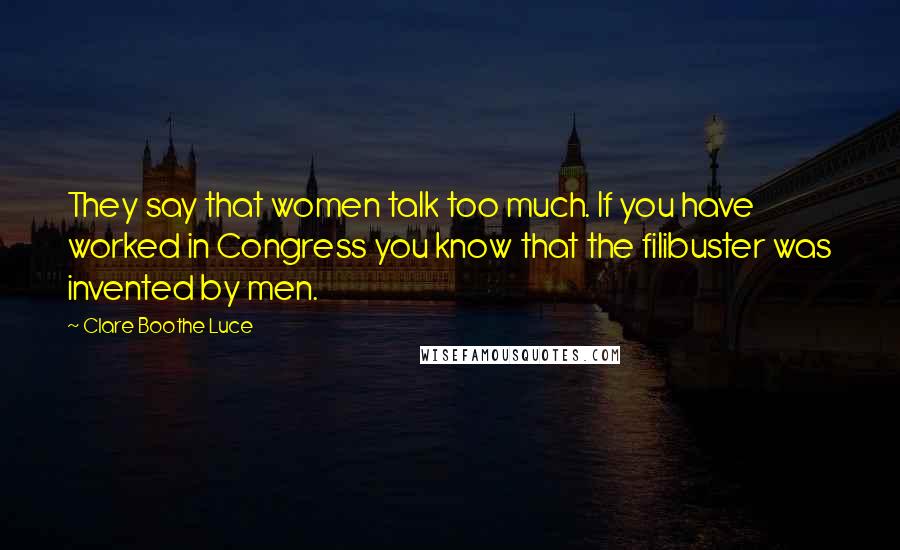 Clare Boothe Luce Quotes: They say that women talk too much. If you have worked in Congress you know that the filibuster was invented by men.