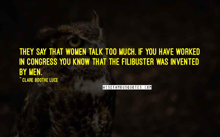 Clare Boothe Luce Quotes: They say that women talk too much. If you have worked in Congress you know that the filibuster was invented by men.