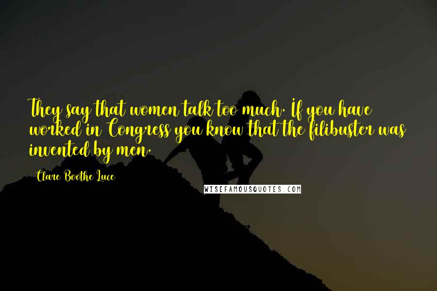 Clare Boothe Luce Quotes: They say that women talk too much. If you have worked in Congress you know that the filibuster was invented by men.