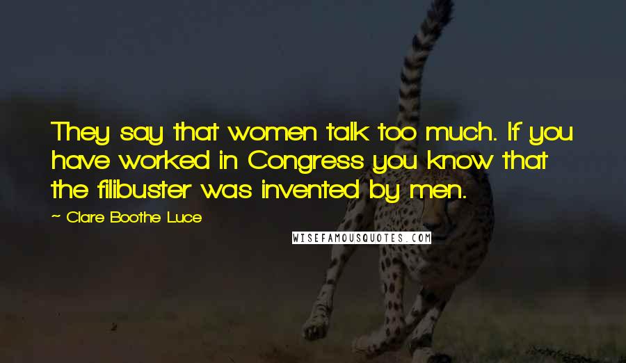 Clare Boothe Luce Quotes: They say that women talk too much. If you have worked in Congress you know that the filibuster was invented by men.