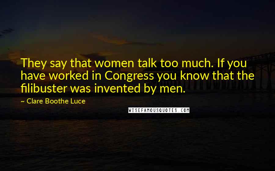 Clare Boothe Luce Quotes: They say that women talk too much. If you have worked in Congress you know that the filibuster was invented by men.
