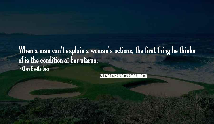 Clare Boothe Luce Quotes: When a man can't explain a woman's actions, the first thing he thinks of is the condition of her uterus.