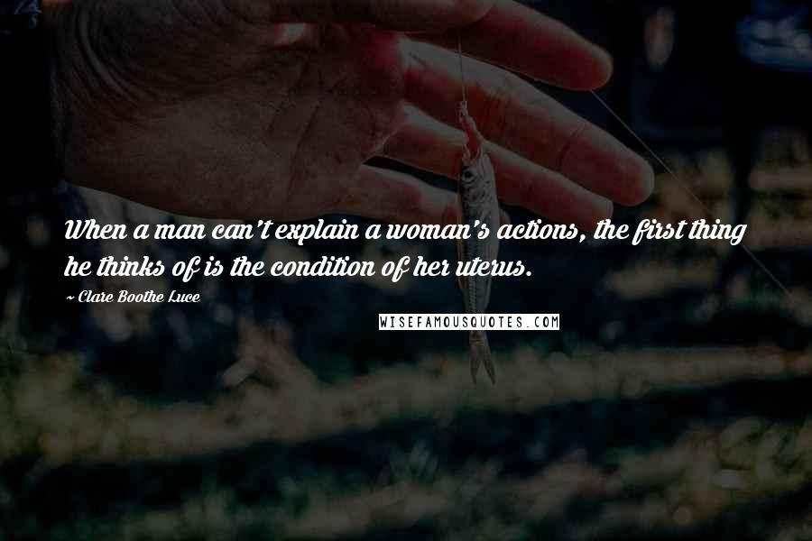 Clare Boothe Luce Quotes: When a man can't explain a woman's actions, the first thing he thinks of is the condition of her uterus.