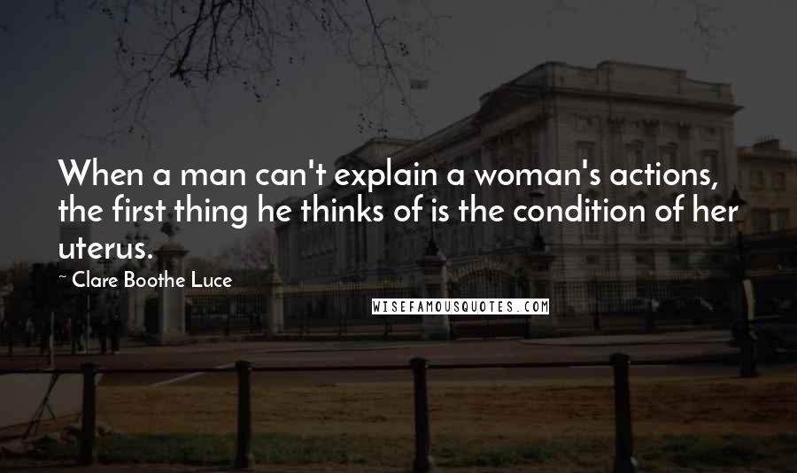 Clare Boothe Luce Quotes: When a man can't explain a woman's actions, the first thing he thinks of is the condition of her uterus.