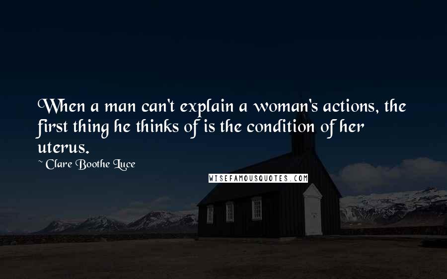 Clare Boothe Luce Quotes: When a man can't explain a woman's actions, the first thing he thinks of is the condition of her uterus.