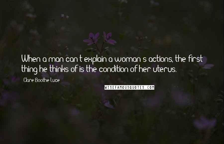 Clare Boothe Luce Quotes: When a man can't explain a woman's actions, the first thing he thinks of is the condition of her uterus.