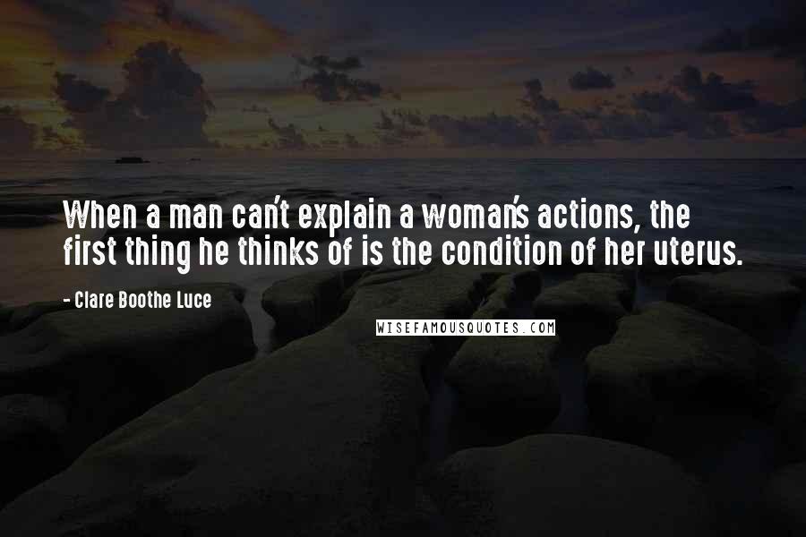 Clare Boothe Luce Quotes: When a man can't explain a woman's actions, the first thing he thinks of is the condition of her uterus.