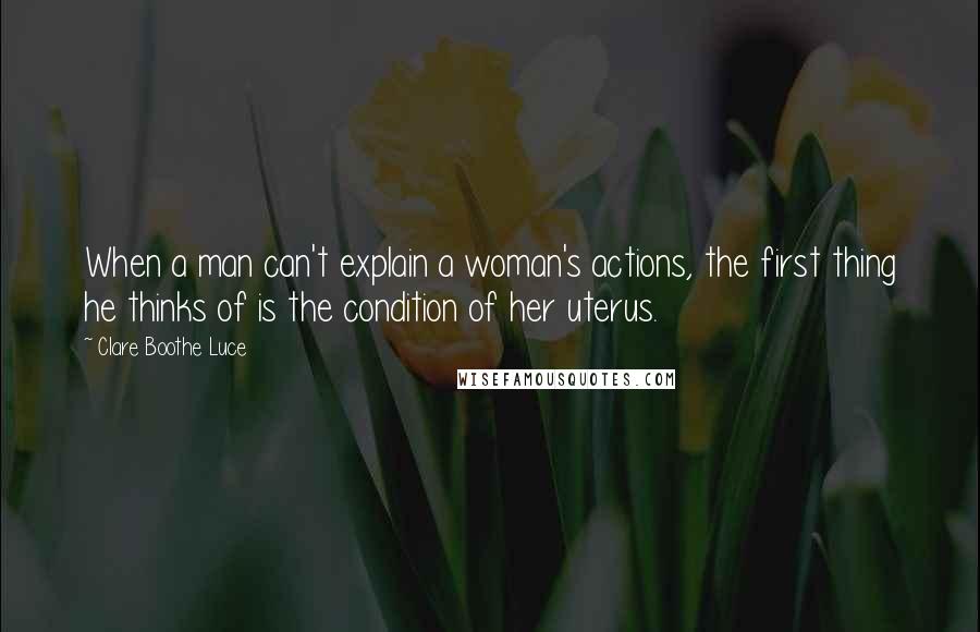 Clare Boothe Luce Quotes: When a man can't explain a woman's actions, the first thing he thinks of is the condition of her uterus.