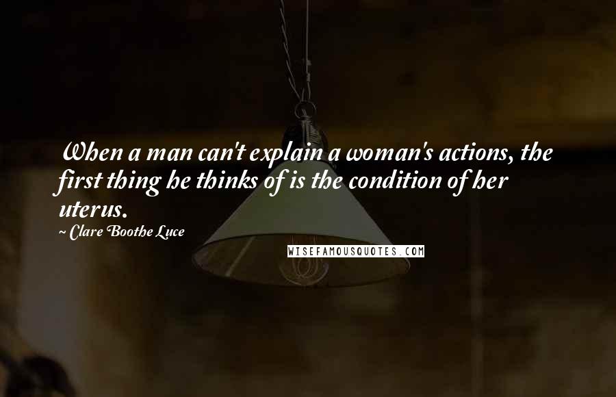 Clare Boothe Luce Quotes: When a man can't explain a woman's actions, the first thing he thinks of is the condition of her uterus.