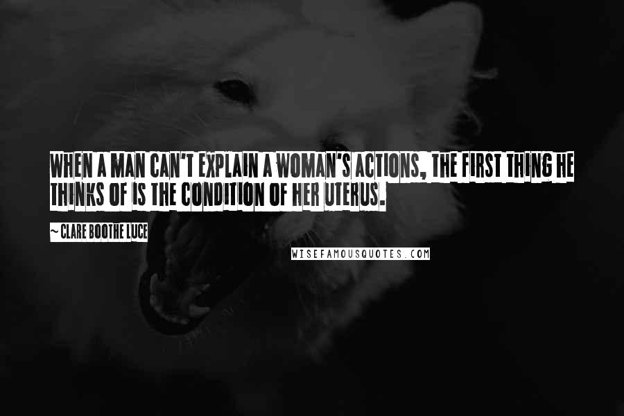 Clare Boothe Luce Quotes: When a man can't explain a woman's actions, the first thing he thinks of is the condition of her uterus.