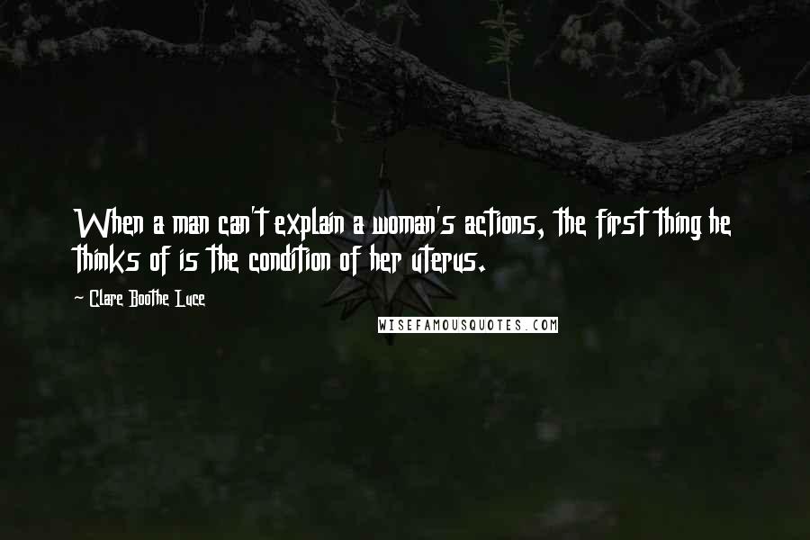 Clare Boothe Luce Quotes: When a man can't explain a woman's actions, the first thing he thinks of is the condition of her uterus.